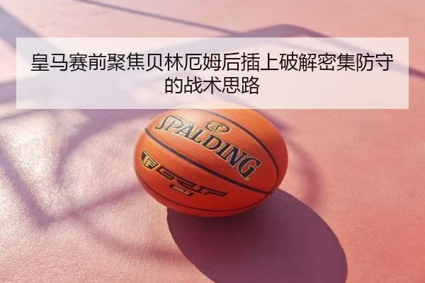 皇马赛前聚焦贝林厄姆后插上破解密集防守的战术思路