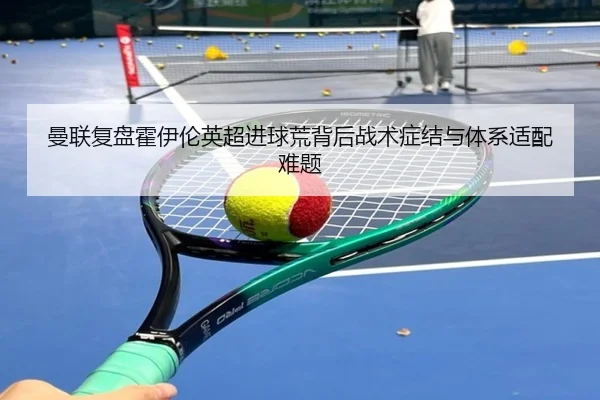 曼联复盘霍伊伦英超进球荒背后战术症结与体系适配难题