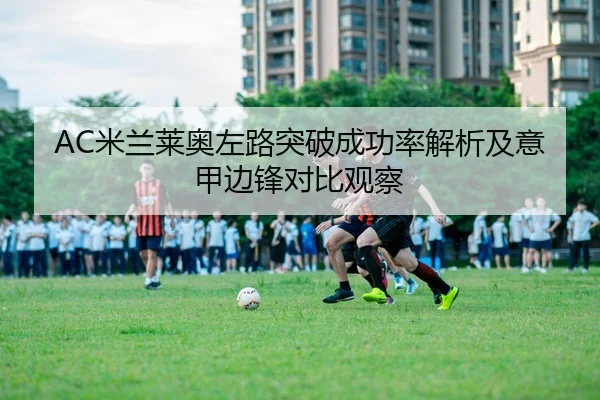 AC米兰莱奥左路突破成功率解析及意甲边锋对比观察