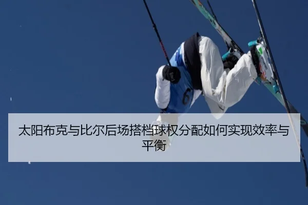 太阳布克与比尔后场搭档球权分配如何实现效率与平衡